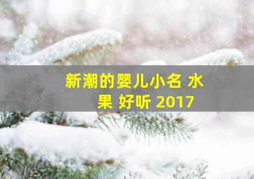 新潮的婴儿小名 水果 好听 2017